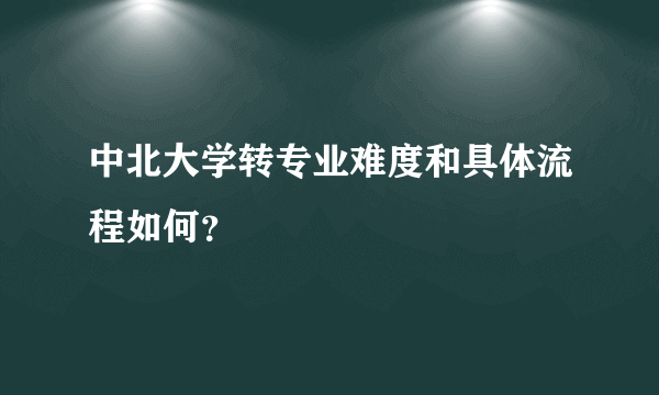中北大学转专业难度和具体流程如何？