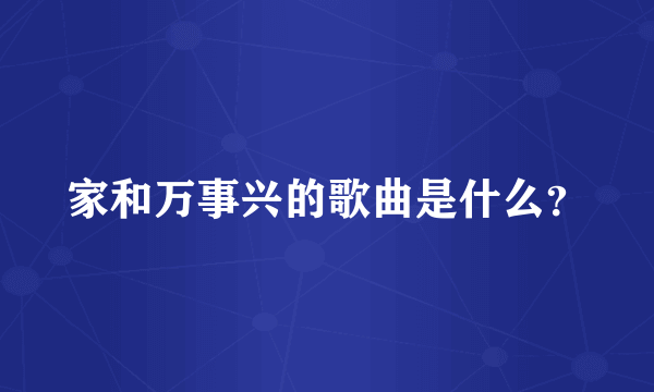 家和万事兴的歌曲是什么？
