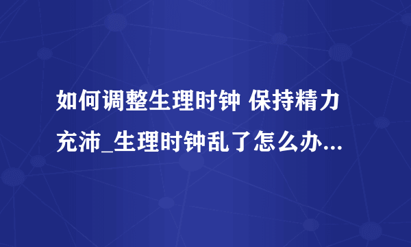 如何调整生理时钟 保持精力充沛_生理时钟乱了怎么办_导正生理时钟两大法宝_六大错误睡法让你的生理时钟错乱