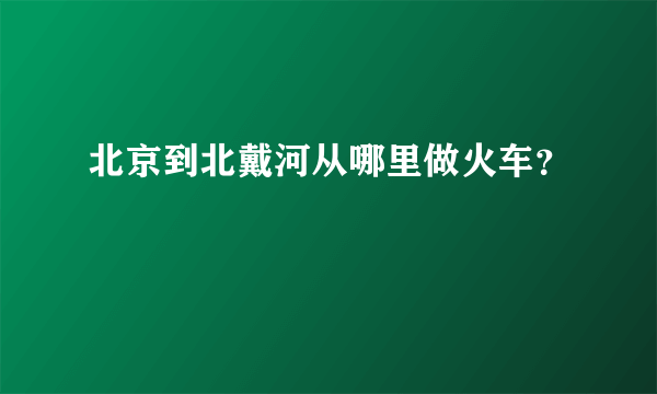 北京到北戴河从哪里做火车？