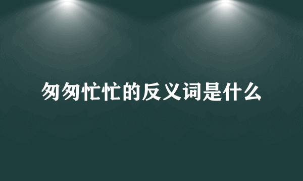 匆匆忙忙的反义词是什么
