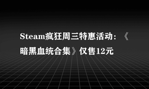Steam疯狂周三特惠活动：《暗黑血统合集》仅售12元
