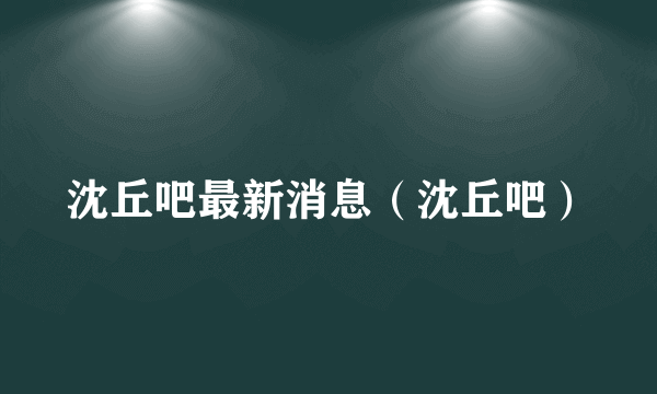 沈丘吧最新消息（沈丘吧）