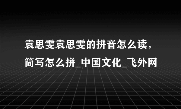 袁思雯袁思雯的拼音怎么读，简写怎么拼_中国文化_飞外网
