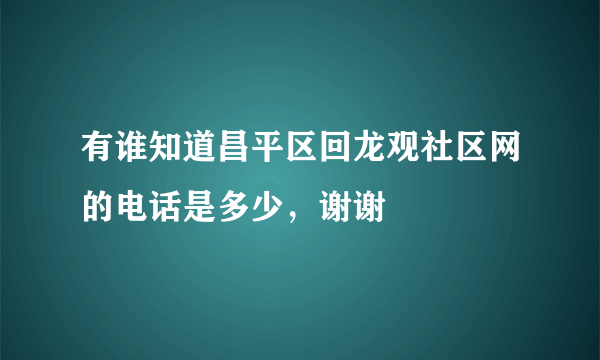 有谁知道昌平区回龙观社区网的电话是多少，谢谢
