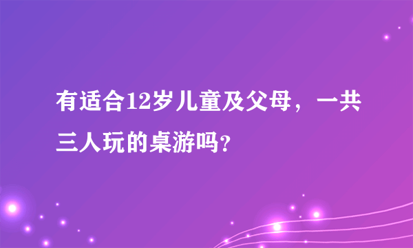 有适合12岁儿童及父母，一共三人玩的桌游吗？