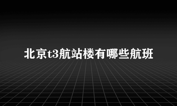 北京t3航站楼有哪些航班