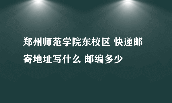 郑州师范学院东校区 快递邮寄地址写什么 邮编多少