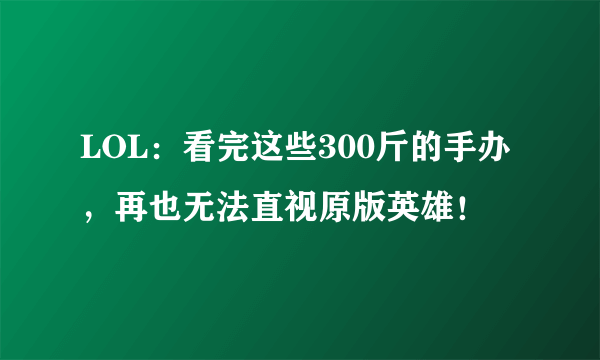 LOL：看完这些300斤的手办，再也无法直视原版英雄！