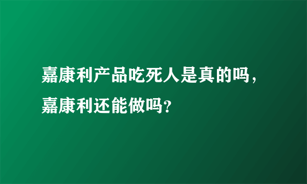 嘉康利产品吃死人是真的吗，嘉康利还能做吗？