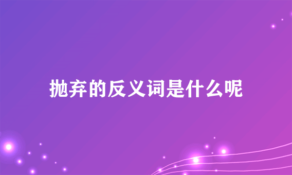抛弃的反义词是什么呢