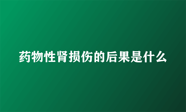 药物性肾损伤的后果是什么