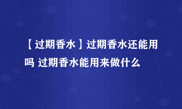 【过期香水】过期香水还能用吗 过期香水能用来做什么