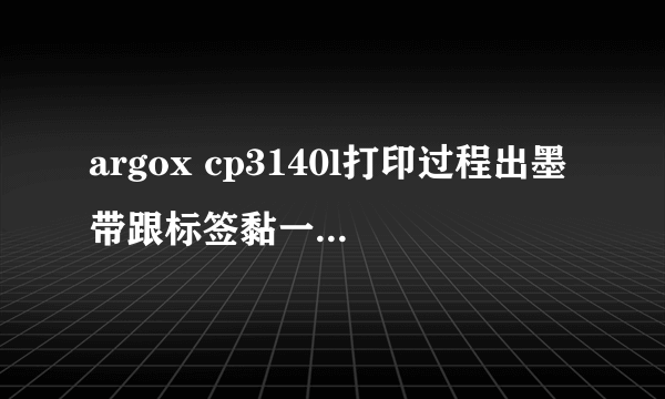 argox cp3140l打印过程出墨带跟标签黏一起怎么回？