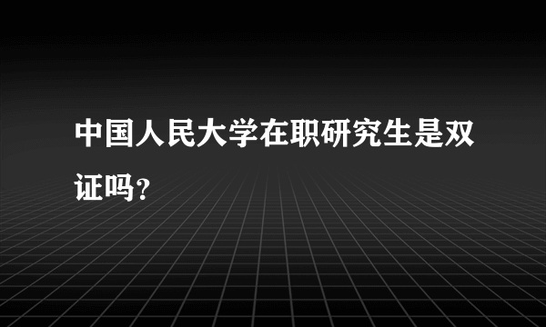 中国人民大学在职研究生是双证吗？