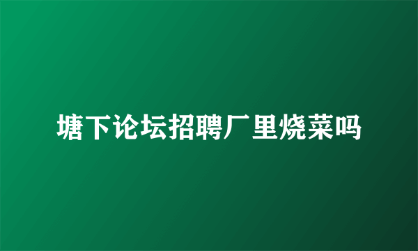 塘下论坛招聘厂里烧菜吗