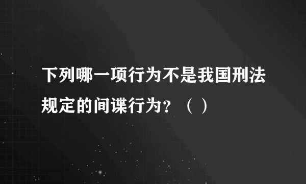 下列哪一项行为不是我国刑法规定的间谍行为？（）
