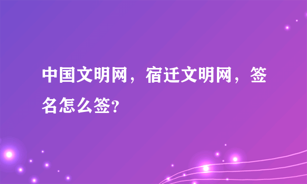 中国文明网，宿迁文明网，签名怎么签？