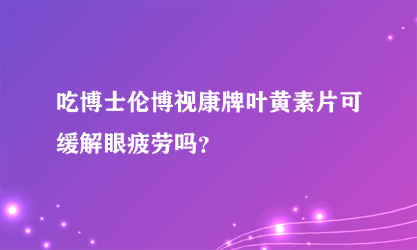 吃博士伦博视康牌叶黄素片可缓解眼疲劳吗？