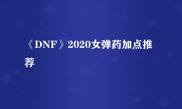 《DNF》2020女弹药加点推荐