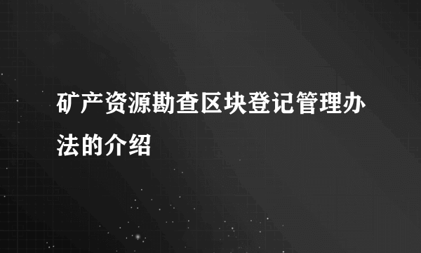 矿产资源勘查区块登记管理办法的介绍