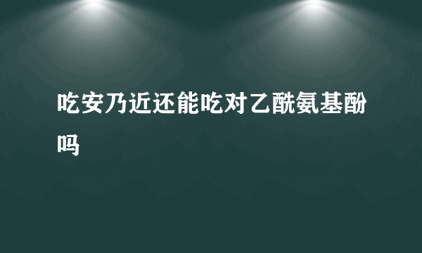 吃安乃近还能吃对乙酰氨基酚吗