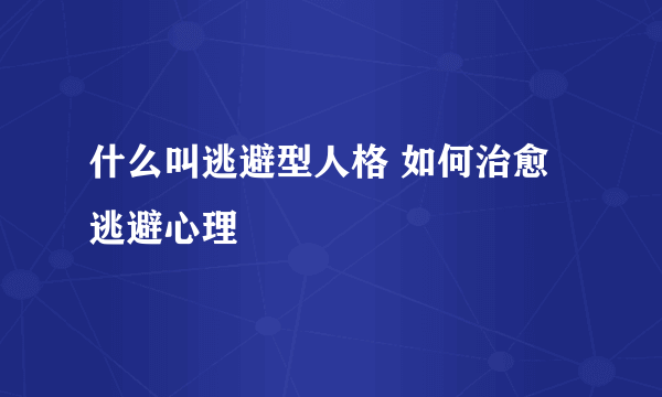 什么叫逃避型人格 如何治愈逃避心理