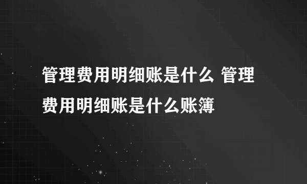 管理费用明细账是什么 管理费用明细账是什么账簿
