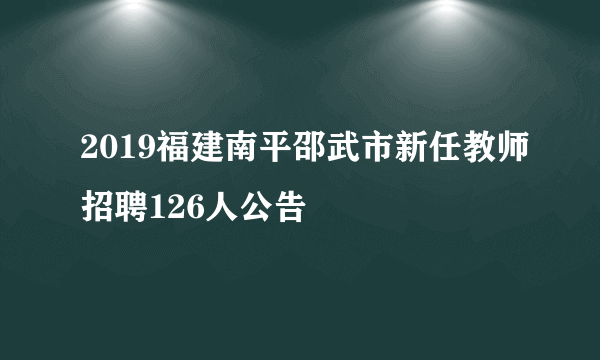 2019福建南平邵武市新任教师招聘126人公告