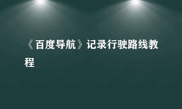 《百度导航》记录行驶路线教程