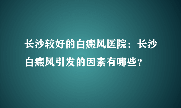 长沙较好的白癜风医院：长沙白癜风引发的因素有哪些？