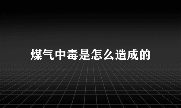 煤气中毒是怎么造成的