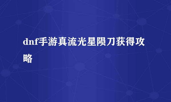 dnf手游真流光星陨刀获得攻略