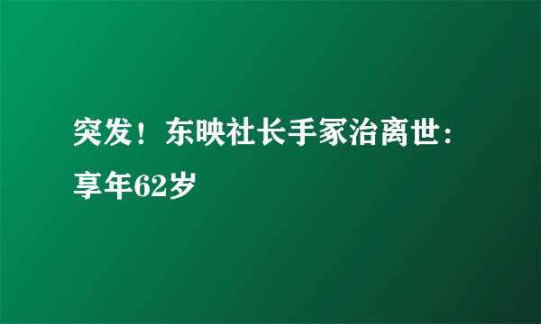 突发！东映社长手冢治离世：享年62岁
