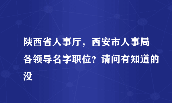 陕西省人事厅，西安市人事局各领导名字职位？请问有知道的没