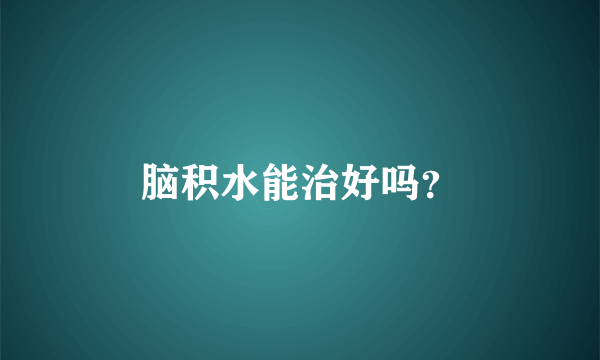 脑积水能治好吗？
