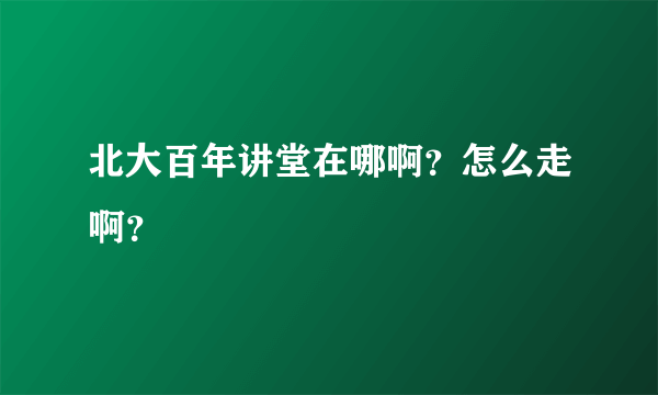 北大百年讲堂在哪啊？怎么走啊？