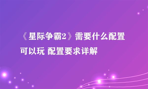 《星际争霸2》需要什么配置可以玩 配置要求详解