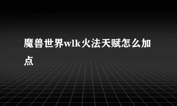 魔兽世界wlk火法天赋怎么加点