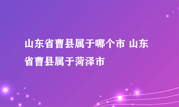 山东省曹县属于哪个市 山东省曹县属于菏泽市
