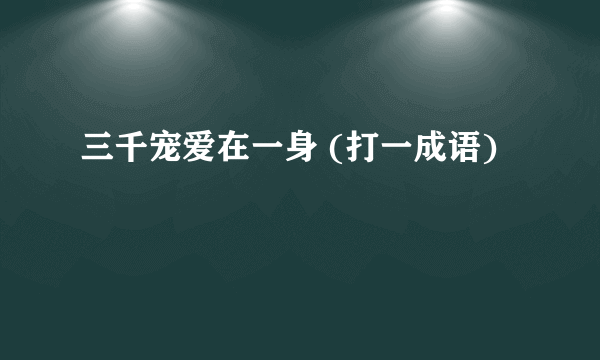 三千宠爱在一身 (打一成语)