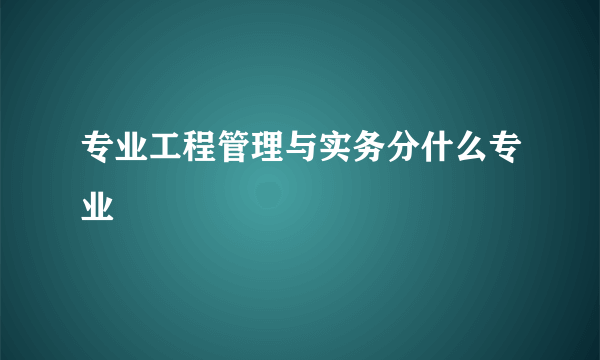 专业工程管理与实务分什么专业