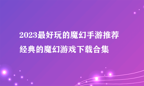 2023最好玩的魔幻手游推荐 经典的魔幻游戏下载合集