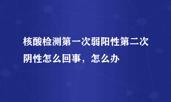 核酸检测第一次弱阳性第二次阴性怎么回事，怎么办