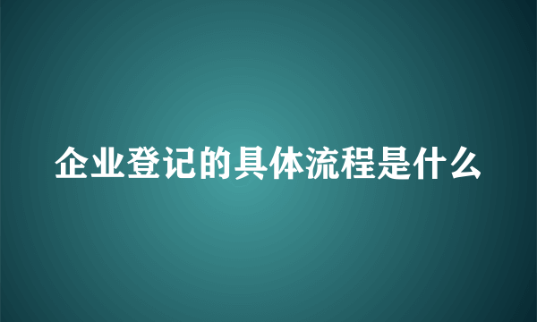 企业登记的具体流程是什么