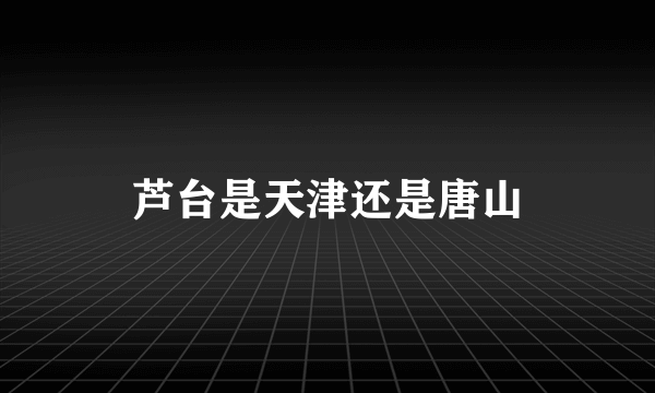 芦台是天津还是唐山
