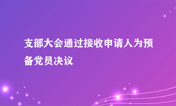 支部大会通过接收申请人为预备党员决议