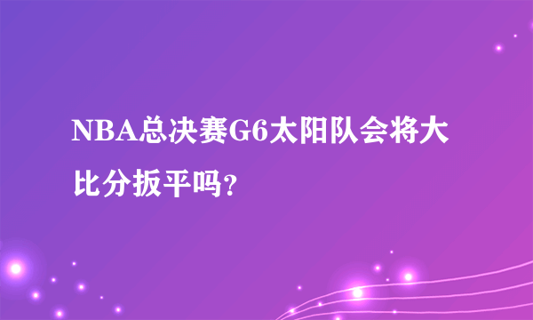 NBA总决赛G6太阳队会将大比分扳平吗？
