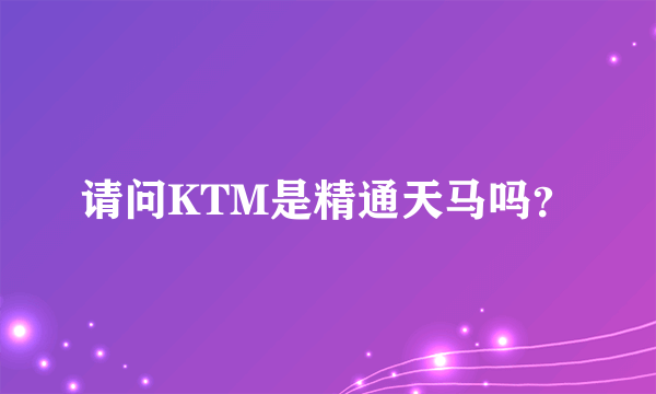 请问KTM是精通天马吗？