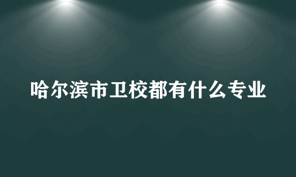 哈尔滨市卫校都有什么专业